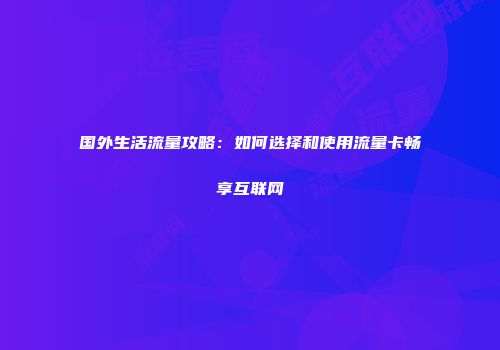 国外生活流量攻略：如何选择和使用流量卡畅享互联网