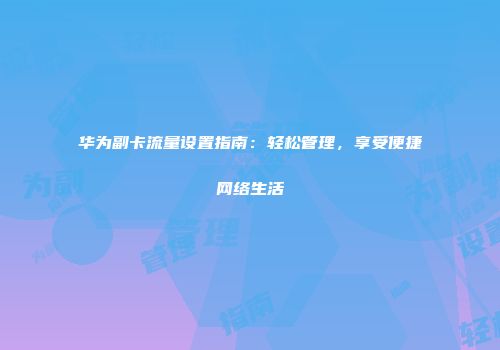 华为副卡流量设置指南：轻松管理，享受便捷网络生活