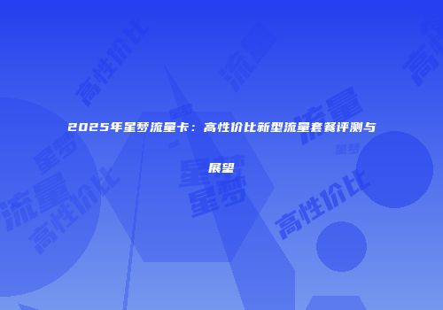 2025年星梦流量卡：高性价比新型流量套餐评测与展望