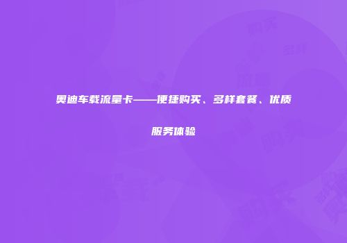奥迪车载流量卡——便捷购买、多样套餐、优质服务体验