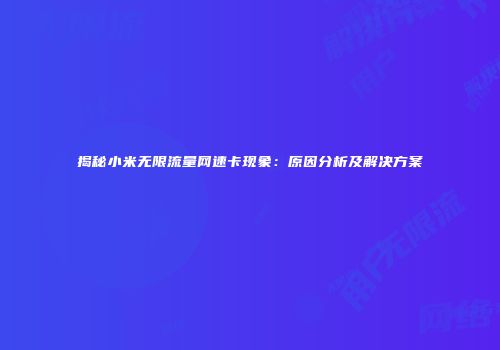 揭秘小米无限流量网速卡现象：原因分析及解决方案