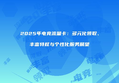 2025年电竞流量卡：多元化领取、丰富特权与个性化服务展望