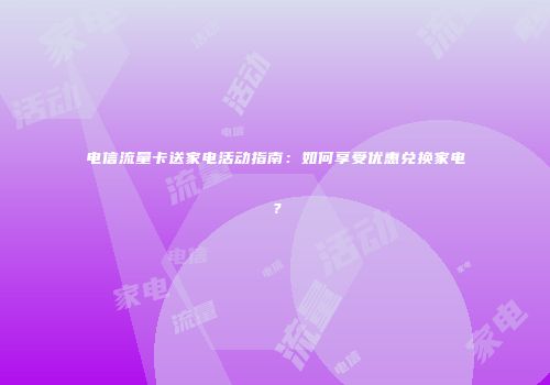 电信流量卡送家电活动指南：如何享受优惠兑换家电？