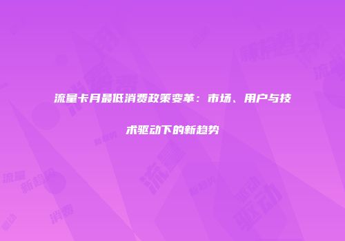 流量卡月最低消费政策变革：市场、用户与技术驱动下的新趋势