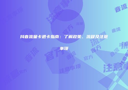 抖音流量卡退卡指南：了解政策、流程及注意事项