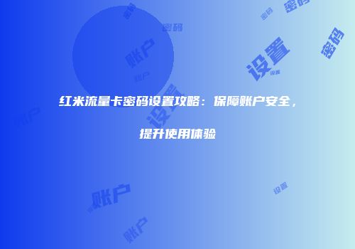 红米流量卡密码设置攻略：保障账户安全，提升使用体验