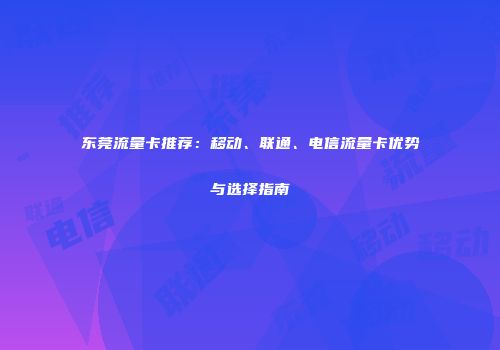 东莞流量卡推荐：移动、联通、电信流量卡优势与选择指南