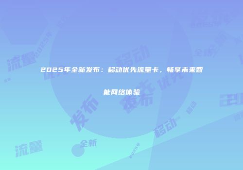 2025年全新发布：移动优先流量卡，畅享未来智能网络体验