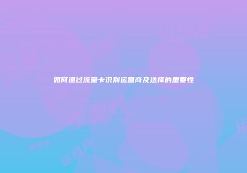 如何通过流量卡识别运营商及选择的重要性