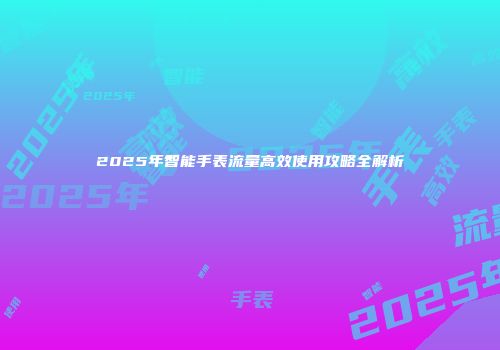 2025年智能手表流量高效使用攻略全解析