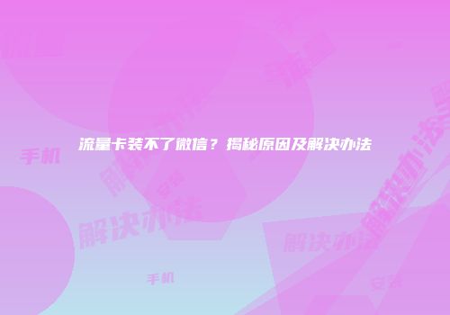 流量卡装不了微信？揭秘原因及解决办法