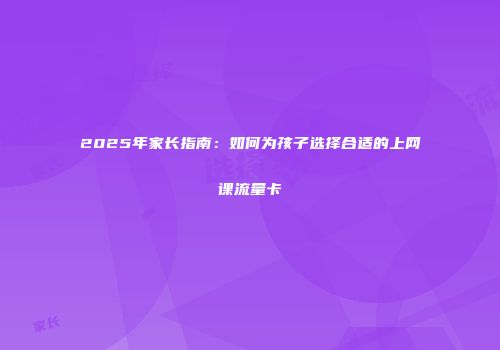 2025年家长指南：如何为孩子选择合适的上网课流量卡