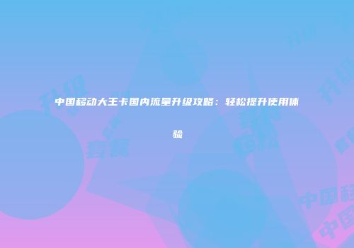 中国移动大王卡国内流量升级攻略：轻松提升使用体验