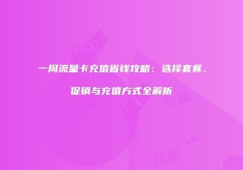 一周流量卡充值省钱攻略：选择套餐、促销与充值方式全解析