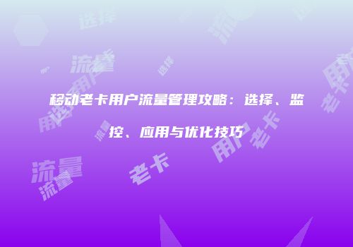 移动老卡用户流量管理攻略：选择、监控、应用与优化技巧