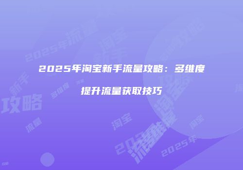 2025年淘宝新手流量攻略：多维度提升流量获取技巧