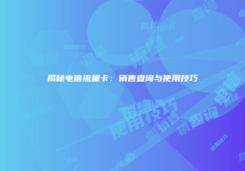揭秘电信流量卡：销售查询与使用技巧