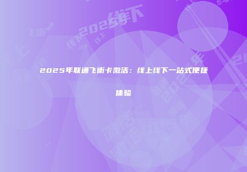 2025年联通飞衡卡激活：线上线下一站式便捷体验