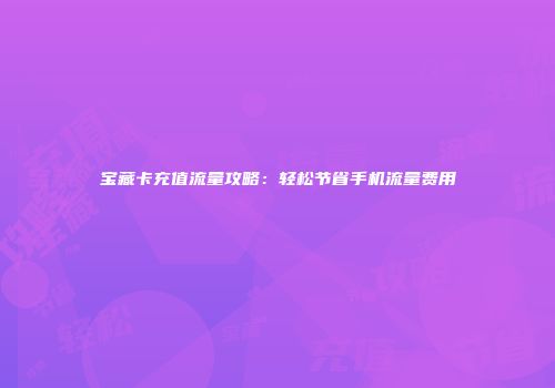 宝藏卡充值流量攻略：轻松节省手机流量费用