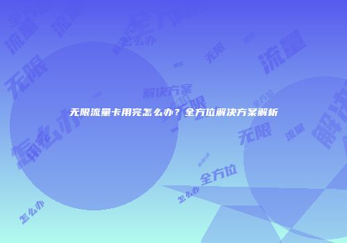 无限流量卡用完怎么办？全方位解决方案解析