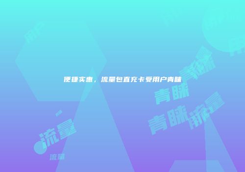 便捷实惠，流量包直充卡受用户青睐