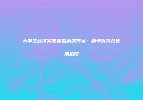 大学生经济实惠流量解决方案：副卡优势及使用指南