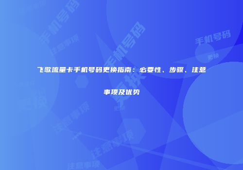 飞歌流量卡手机号码更换指南：必要性、步骤、注意事项及优势