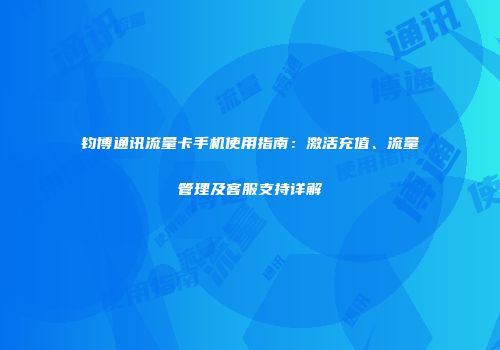 钧博通讯流量卡手机使用指南：激活充值、流量管理及客服支持详解