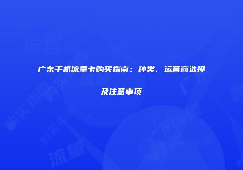 广东手机流量卡购买指南：种类、运营商选择及注意事项