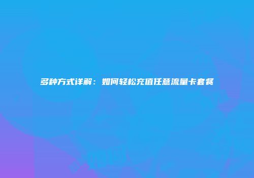 多种方式详解：如何轻松充值任意流量卡套餐
