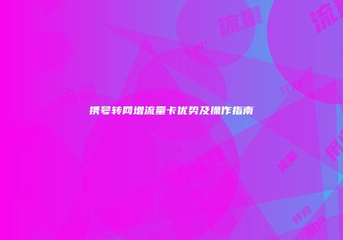 携号转网增流量卡优势及操作指南