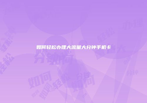 如何轻松办理大流量大分钟手机卡