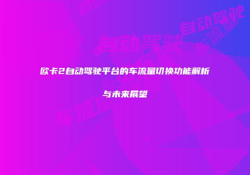 欧卡2自动驾驶平台的车流量切换功能解析与未来展望