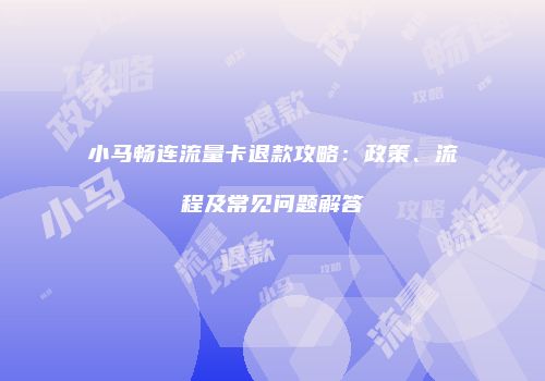 小马畅连流量卡退款攻略：政策、流程及常见问题解答