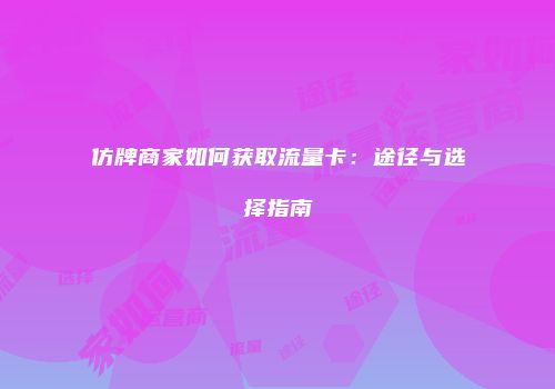 仿牌商家如何获取流量卡：途径与选择指南