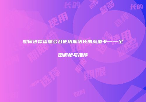 如何选择流量多且使用期限长的流量卡——全面解析与推荐