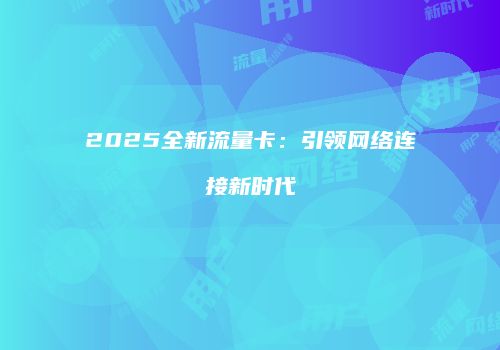 2025全新流量卡：引领网络连接新时代