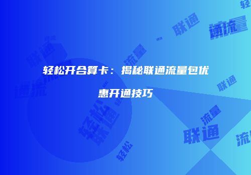 轻松开合算卡：揭秘联通流量包优惠开通技巧