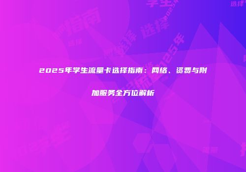 2025年学生流量卡选择指南：网络、资费与附加服务全方位解析