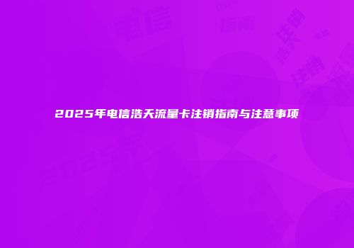 2025年电信浩天流量卡注销指南与注意事项