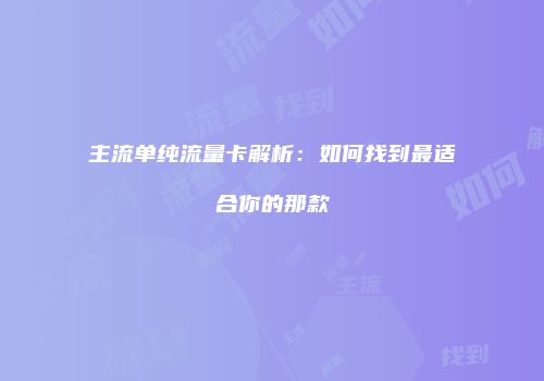 主流单纯流量卡解析：如何找到最适合你的那款