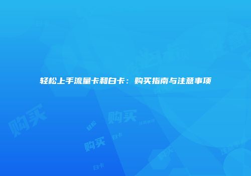 轻松上手流量卡和白卡：购买指南与注意事项