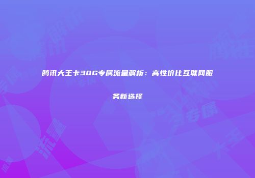 腾讯大王卡30G专属流量解析：高性价比互联网服务新选择