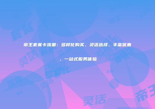 帝王套餐卡流量：多样化购买、灵活选择、丰富优惠，一站式服务体验