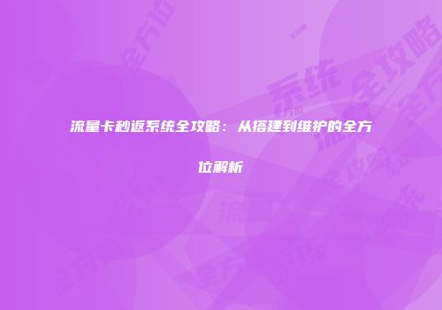 流量卡秒返系统全攻略：从搭建到维护的全方位解析