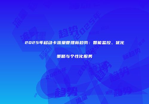 2025年移动卡流量管理新趋势：智能监控、优化策略与个性化服务