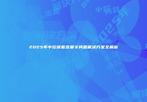 2025年中控屏幕流量卡问题解决方案全解析