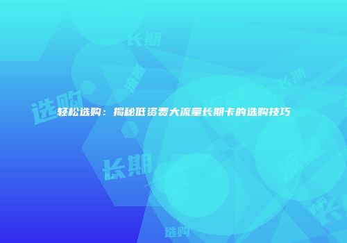 轻松选购：揭秘低资费大流量长期卡的选购技巧