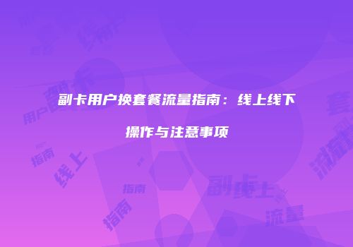 副卡用户换套餐流量指南：线上线下操作与注意事项