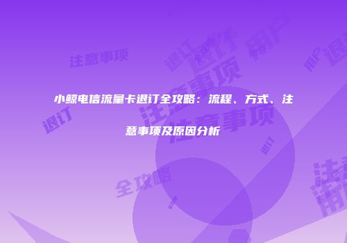 小鲸电信流量卡退订全攻略：流程、方式、注意事项及原因分析